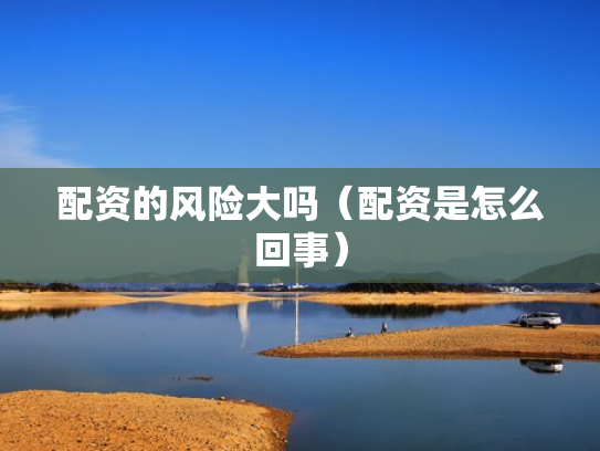 配资的风险大吗（配资是怎么回事）
