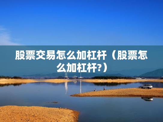 股票交易怎么加杠杆（股票怎么加杠杆?）