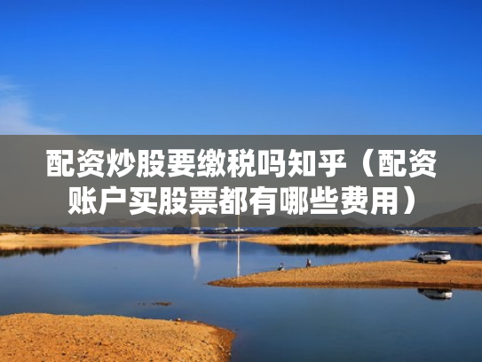 配资炒股要缴税吗知乎（配资账户买股票都有哪些费用）