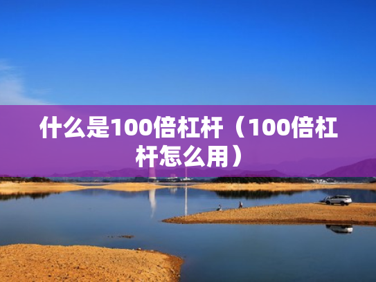 什么是100倍杠杆（100倍杠杆怎么用）