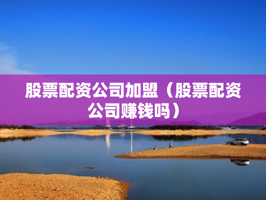 股票配资公司加盟（股票配资公司赚钱吗）