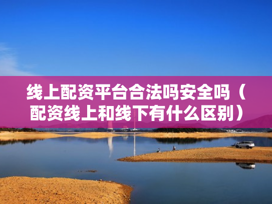 线上配资平台合法吗安全吗（配资线上和线下有什么区别）