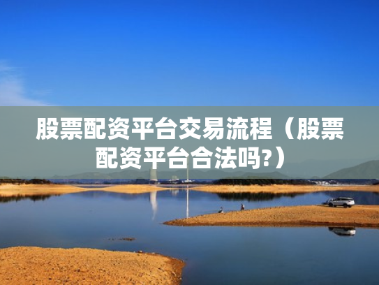 股票配资平台交易流程（股票配资平台合法吗?）