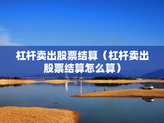 杠杆卖出股票结算（杠杆卖出股票结算怎么算）