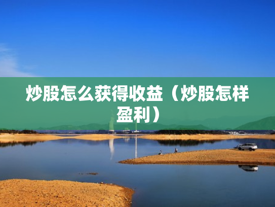 炒股怎么获得收益（炒股怎样盈利）