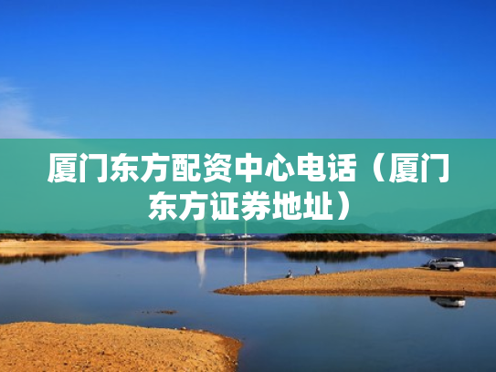 厦门东方配资中心电话（厦门东方证券地址）