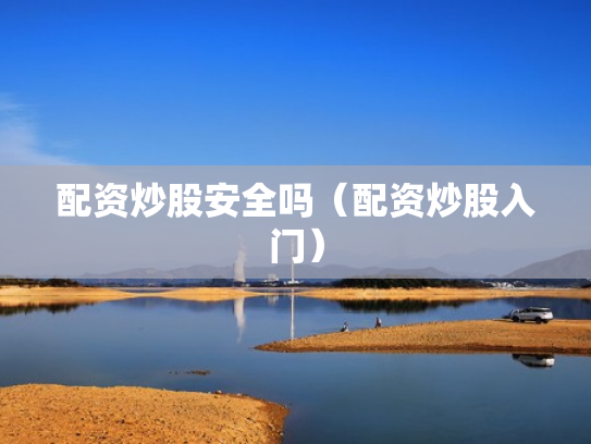 配资炒股安全吗（配资炒股入门）