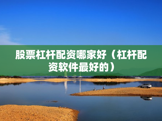 股票杠杆配资哪家好（杠杆配资软件最好的）