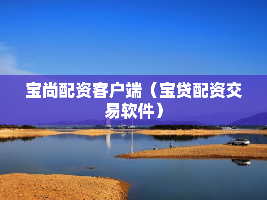宝尚配资客户端（宝贷配资交易软件）
