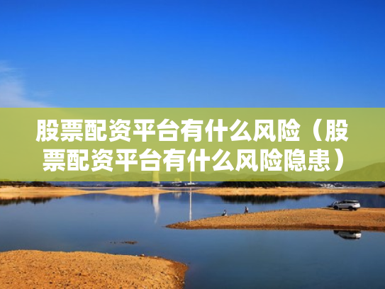股票配资平台有什么风险（股票配资平台有什么风险隐患）