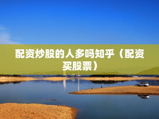 配资炒股的人多吗知乎（配资买股票）