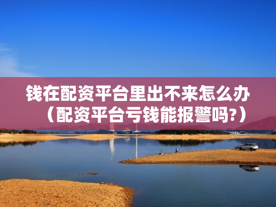 钱在配资平台里出不来怎么办（配资平台亏钱能报警吗?）