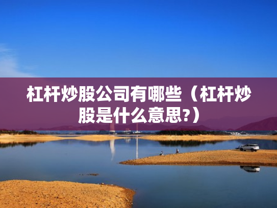 杠杆炒股公司有哪些（杠杆炒股是什么意思?）