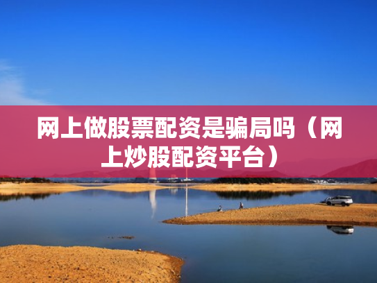 网上做股票配资是骗局吗（网上炒股配资平台）
