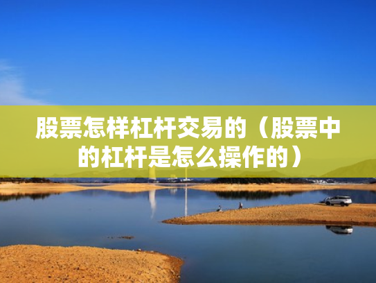 股票怎样杠杆交易的（股票中的杠杆是怎么操作的）