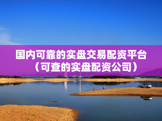 国内可靠的实盘交易配资平台（可查的实盘配资公司）