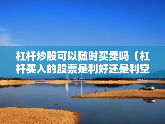 杠杆炒股可以随时买卖吗（杠杆买入的股票是利好还是利空）