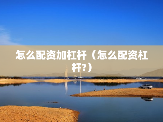 怎么配资加杠杆（怎么配资杠杆?）