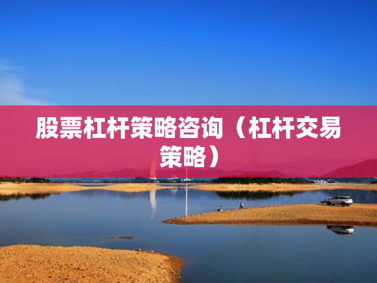 股票杠杆策略咨询（杠杆交易策略）