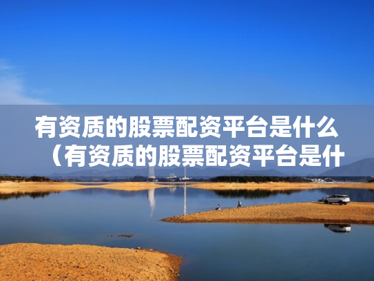 有资质的股票配资平台是什么（有资质的股票配资平台是什么意思）