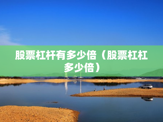 股票杠杆有多少倍（股票杠杠多少倍）
