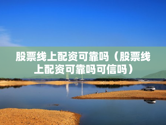 股票线上配资可靠吗（股票线上配资可靠吗可信吗）