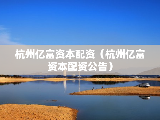 杭州亿富资本配资（杭州亿富资本配资公告）