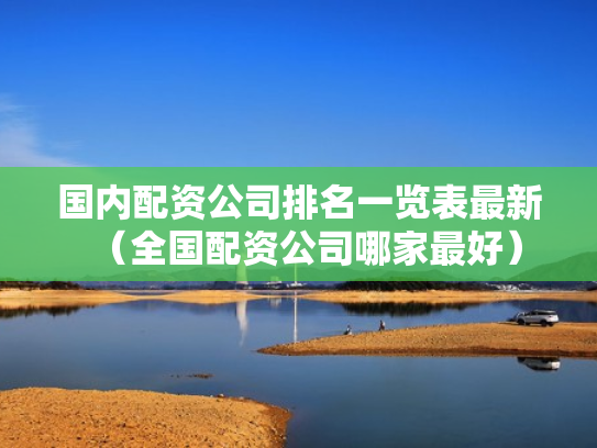 国内配资公司排名一览表最新（全国配资公司哪家最好）