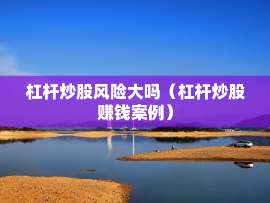 杠杆炒股风险大吗（杠杆炒股赚钱案例）