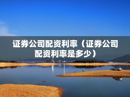 证券公司配资利率（证券公司配资利率是多少）
