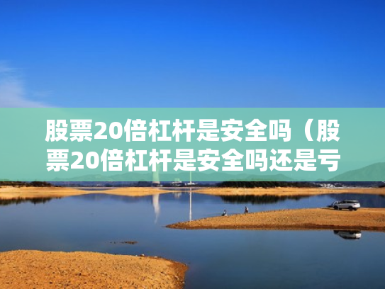 股票20倍杠杆是安全吗（股票20倍杠杆是安全吗还是亏损）