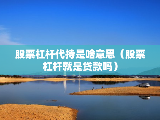 股票杠杆代持是啥意思（股票杠杆就是贷款吗）