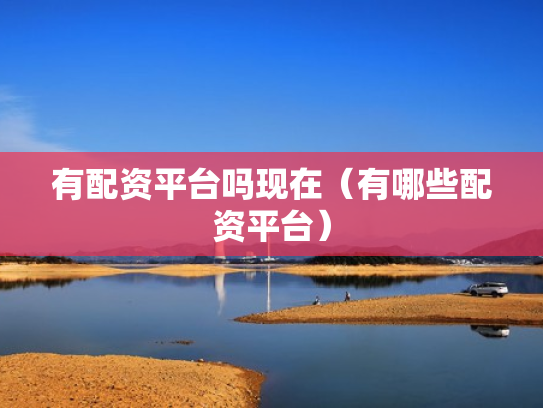 有配资平台吗现在（有哪些配资平台）