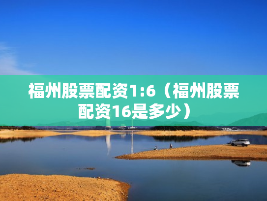 福州股票配资1:6（福州股票配资16是多少）