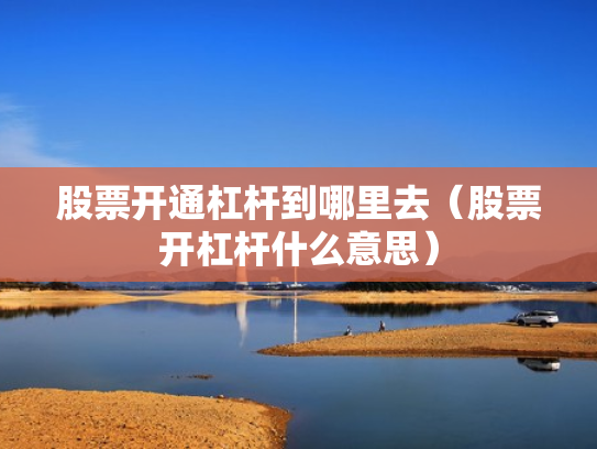 股票开通杠杆到哪里去（股票开杠杆什么意思）
