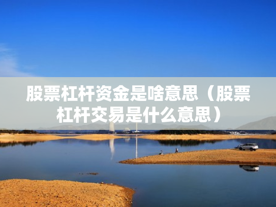 股票杠杆资金是啥意思（股票杠杆交易是什么意思）