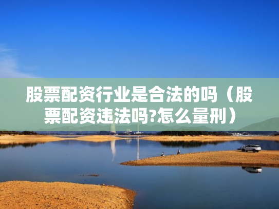 股票配资行业是合法的吗（股票配资违法吗?怎么量刑）