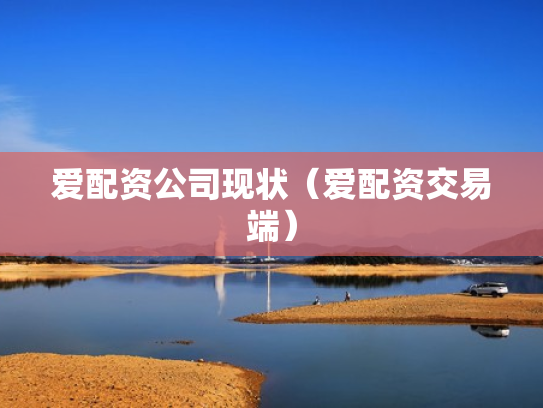 爱配资公司现状（爱配资交易端）