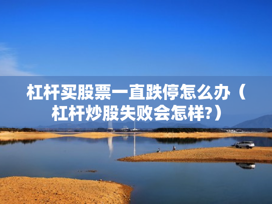 杠杆买股票一直跌停怎么办（杠杆炒股失败会怎样?）