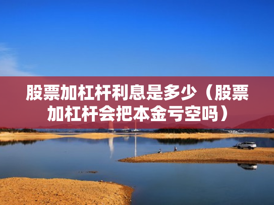 股票加杠杆利息是多少（股票加杠杆会把本金亏空吗）
