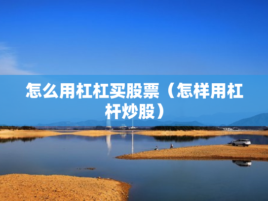 怎么用杠杠买股票（怎样用杠杆炒股）