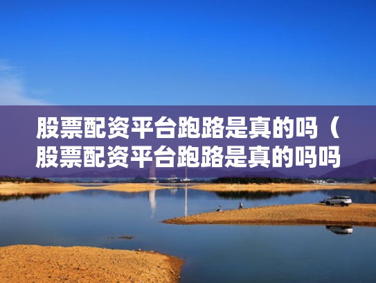 股票配资平台跑路是真的吗（股票配资平台跑路是真的吗吗）
