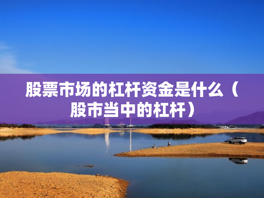 股票市场的杠杆资金是什么（股市当中的杠杆）
