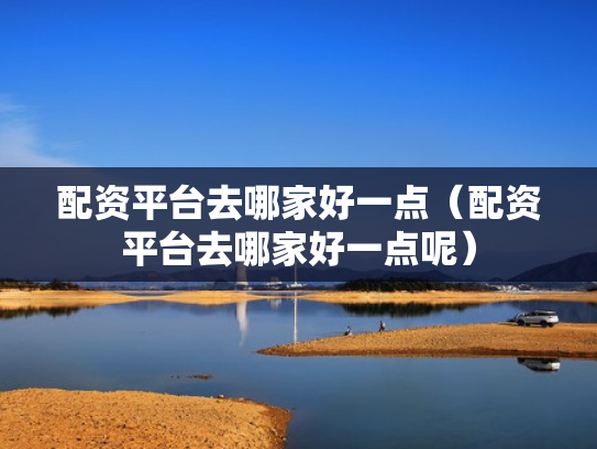 配资平台去哪家好一点（配资平台去哪家好一点呢）