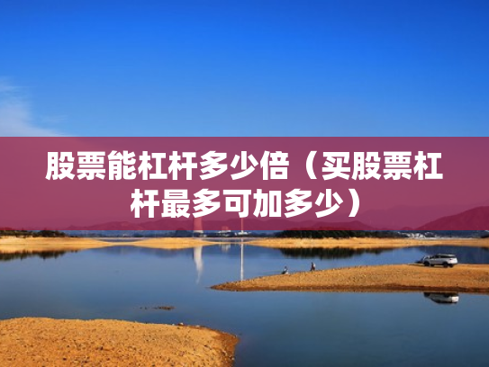 股票能杠杆多少倍（买股票杠杆最多可加多少）