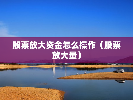 股票放大资金怎么操作（股票放大量）