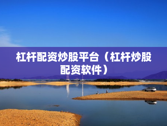 杠杆配资炒股平台（杠杆炒股配资软件）