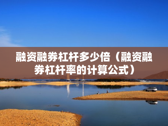 融资融券杠杆多少倍（融资融券杠杆率的计算公式）
