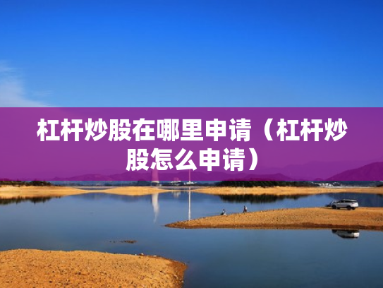 杠杆炒股在哪里申请（杠杆炒股怎么申请）