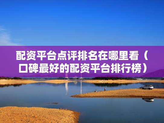配资平台点评排名在哪里看（口碑最好的配资平台排行榜）